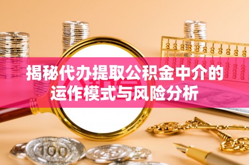 荣昌揭秘代办提取公积金中介的运作模式与风险分析