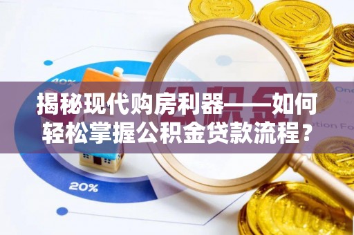荣昌揭秘现代购房利器——如何轻松掌握公积金贷款流程？