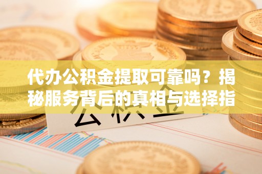 荣昌代办公积金提取可靠吗？揭秘服务背后的真相与选择指南