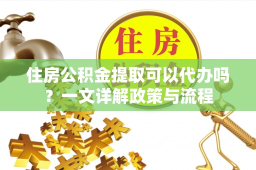 荣昌住房公积金提取可以代办吗？一文详解政策与流程