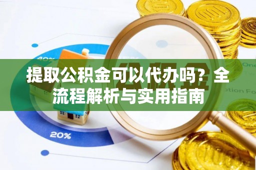 荣昌提取公积金可以代办吗？全流程解析与实用指南