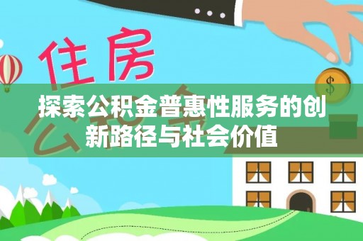 荣昌探索公积金普惠性服务的创新路径与社会价值