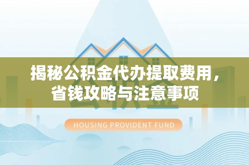 荣昌揭秘公积金代办提取费用，省钱攻略与注意事项