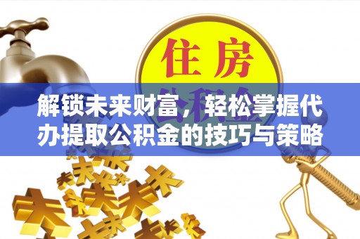 荣昌解锁未来财富，轻松掌握代办提取公积金的技巧与策略