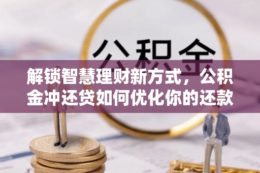 荣昌解锁智慧理财新方式，公积金冲还贷如何优化你的还款计划