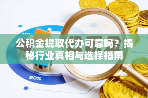 荣昌公积金提取代办可靠吗？揭秘行业真相与选择指南