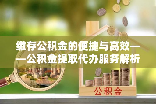 荣昌缴存公积金的便捷与高效——公积金提取代办服务解析