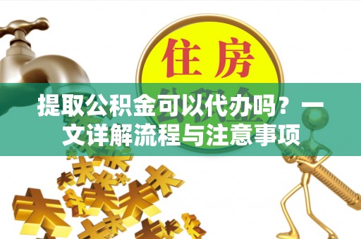 荣昌提取公积金可以代办吗？一文详解流程与注意事项