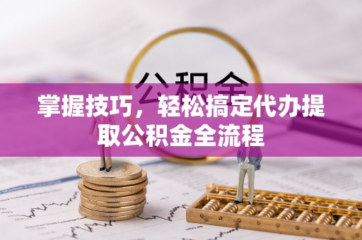 荣昌掌握技巧，轻松搞定代办提取公积金全流程
