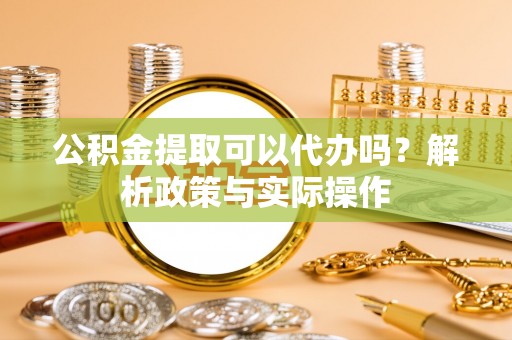 荣昌公积金提取可以代办吗？解析政策与实际操作