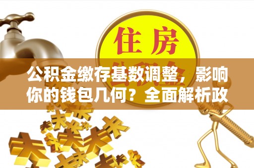 荣昌公积金缴存基数调整，影响你的钱包几何？全面解析政策与实际收益