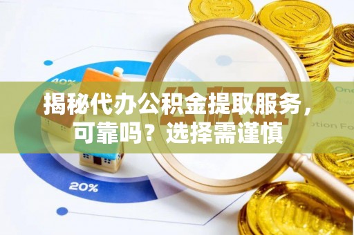 荣昌揭秘代办公积金提取服务，可靠吗？选择需谨慎