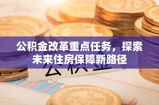 荣昌公积金改革重点任务，探索未来住房保障新路径