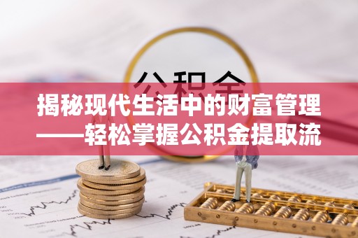 荣昌揭秘现代生活中的财富管理——轻松掌握公积金提取流程的艺术