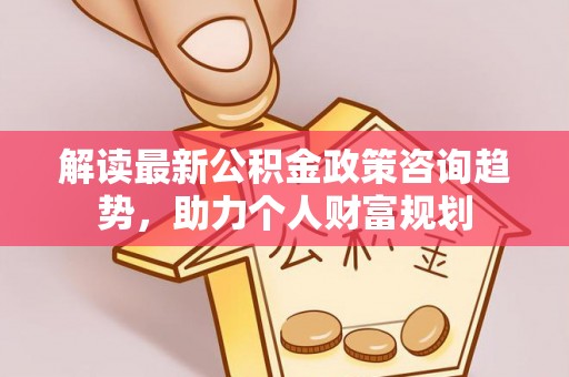 荣昌解读最新公积金政策咨询趋势，助力个人财富规划