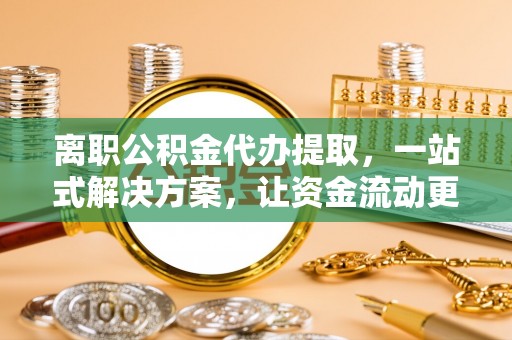 荣昌离职公积金代办提取，一站式解决方案，让资金流动更便捷