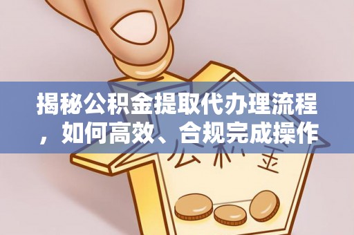 荣昌揭秘公积金提取代办理流程，如何高效、合规完成操作