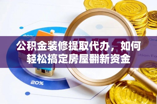荣昌公积金装修提取代办，如何轻松搞定房屋翻新资金