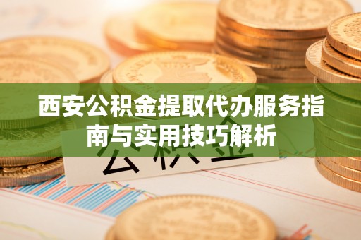 荣昌西安公积金提取代办服务指南与实用技巧解析
