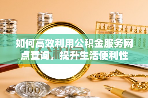 荣昌如何高效利用公积金服务网点查询，提升生活便利性