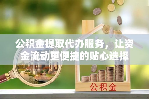 荣昌公积金提取代办服务，让资金流动更便捷的贴心选择