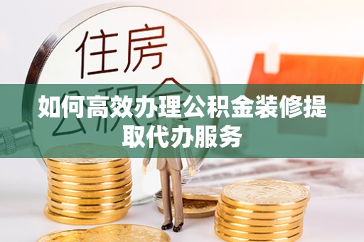 荣昌如何高效办理公积金装修提取代办服务