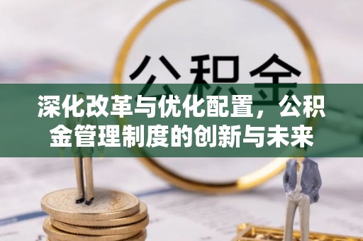 荣昌深化改革与优化配置，公积金管理制度的创新与未来