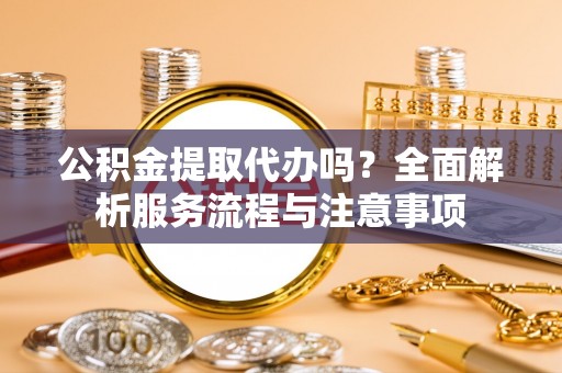 荣昌公积金提取代办吗？全面解析服务流程与注意事项