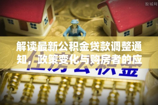 荣昌解读最新公积金贷款调整通知，政策变化与购房者的应对策略