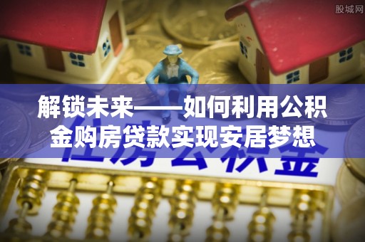 荣昌解锁未来——如何利用公积金购房贷款实现安居梦想