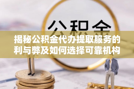 荣昌揭秘公积金代办提取服务的利与弊及如何选择可靠机构