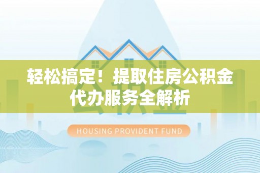 荣昌轻松搞定！提取住房公积金代办服务全解析
