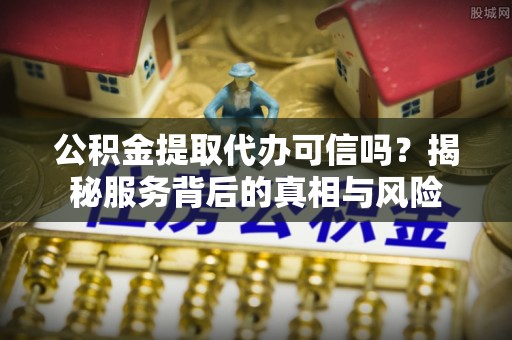 荣昌公积金提取代办可信吗？揭秘服务背后的真相与风险