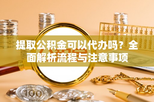 荣昌提取公积金可以代办吗？全面解析流程与注意事项
