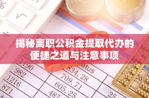 荣昌揭秘离职公积金提取代办的便捷之道与注意事项