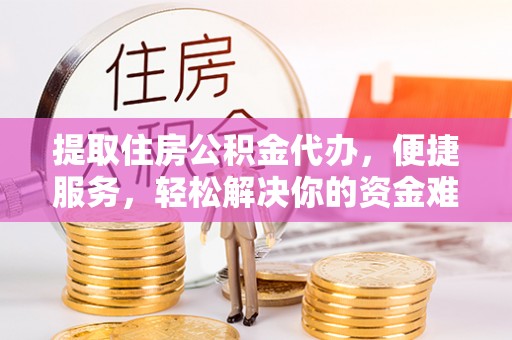 荣昌提取住房公积金代办，便捷服务，轻松解决你的资金难题