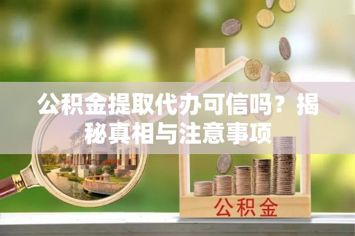 荣昌公积金提取代办可信吗？揭秘真相与注意事项