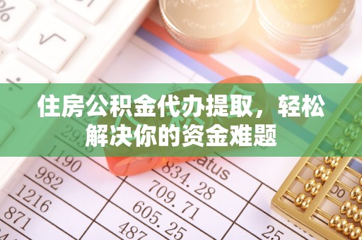 荣昌住房公积金代办提取，轻松解决你的资金难题