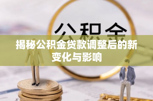 荣昌揭秘公积金贷款调整后的新变化与影响