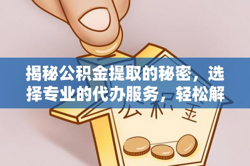 荣昌揭秘公积金提取的秘密，选择专业的代办服务，轻松解决你的难题