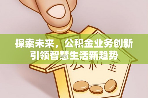 荣昌探索未来，公积金业务创新引领智慧生活新趋势