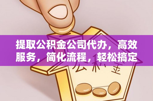荣昌提取公积金公司代办，高效服务，简化流程，轻松搞定资金难题