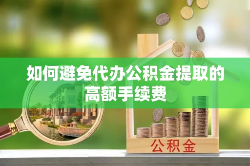 荣昌如何避免代办公积金提取的高额手续费