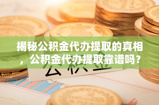 荣昌揭秘公积金代办提取的真相，公积金代办提取靠谱吗？你需要知道这些关键点
