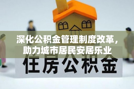 荣昌深化公积金管理制度改革，助力城市居民安居乐业