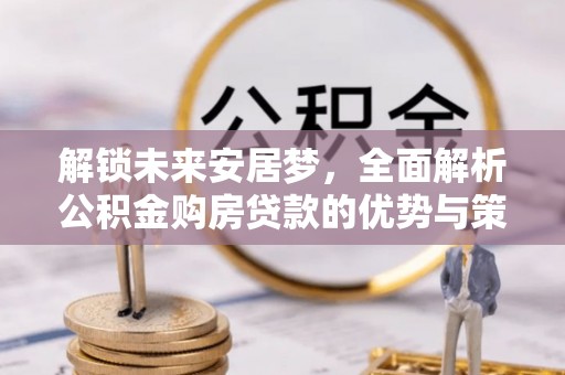 荣昌解锁未来安居梦，全面解析公积金购房贷款的优势与策略