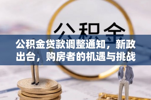 荣昌公积金贷款调整通知，新政出台，购房者的机遇与挑战
