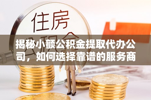 荣昌揭秘小额公积金提取代办公司，如何选择靠谱的服务商？