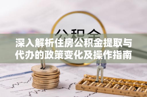 荣昌深入解析住房公积金提取与代办的政策变化及操作指南