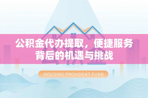 荣昌公积金代办提取，便捷服务背后的机遇与挑战